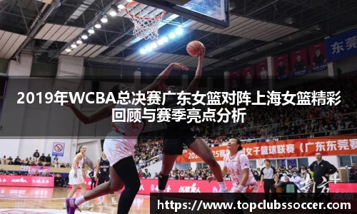 2019年WCBA总决赛广东女篮对阵上海女篮精彩回顾与赛季亮点分析