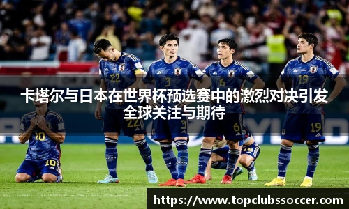 卡塔尔与日本在世界杯预选赛中的激烈对决引发全球关注与期待