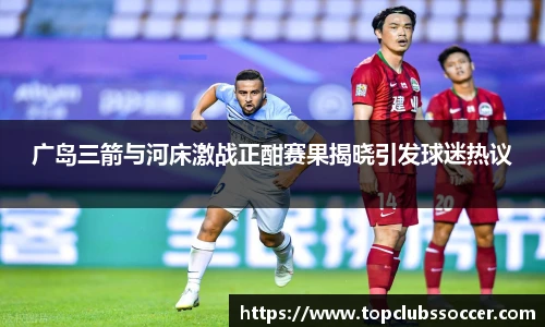 广岛三箭与河床激战正酣赛果揭晓引发球迷热议