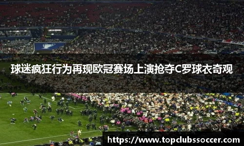 球迷疯狂行为再现欧冠赛场上演抢夺C罗球衣奇观