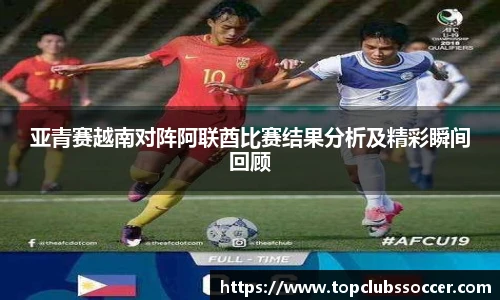 亚青赛越南对阵阿联酋比赛结果分析及精彩瞬间回顾