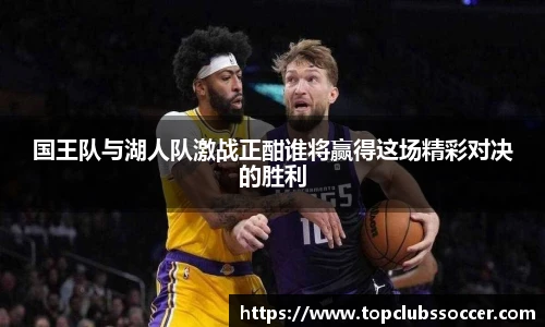 国王队与湖人队激战正酣谁将赢得这场精彩对决的胜利
