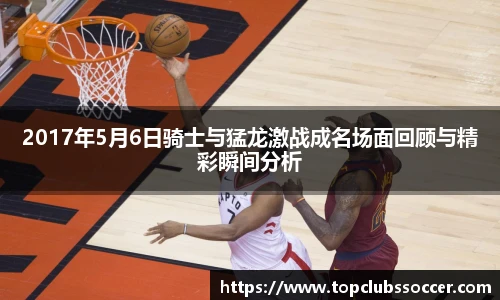 2017年5月6日骑士与猛龙激战成名场面回顾与精彩瞬间分析