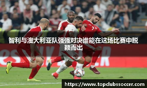 智利与澳大利亚队强强对决谁能在这场比赛中脱颖而出