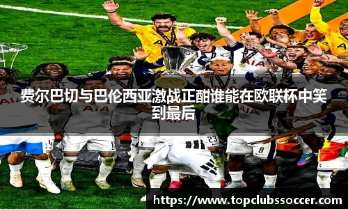 费尔巴切与巴伦西亚激战正酣谁能在欧联杯中笑到最后